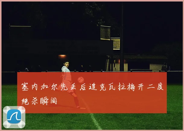 塞内加尔先丢后追克瓦拉梅开二度绝杀瞬间