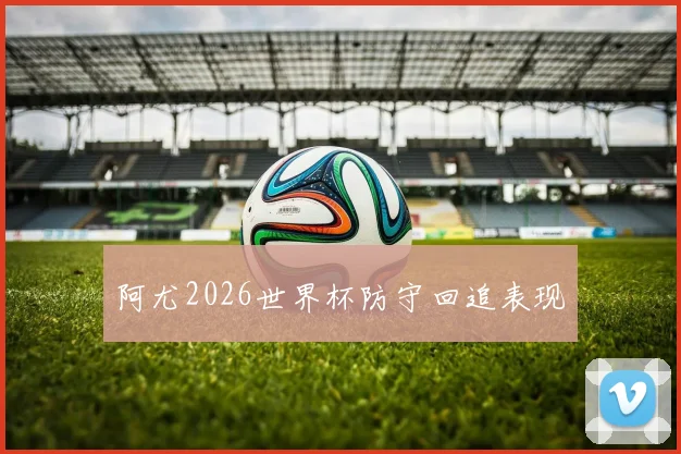 阿尤2026世界杯防守回追表现