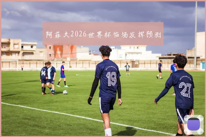阿菲夫2026世界杯临场发挥预测