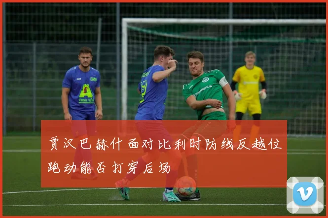 贾汉巴赫什面对比利时防线反越位跑动能否打穿后场