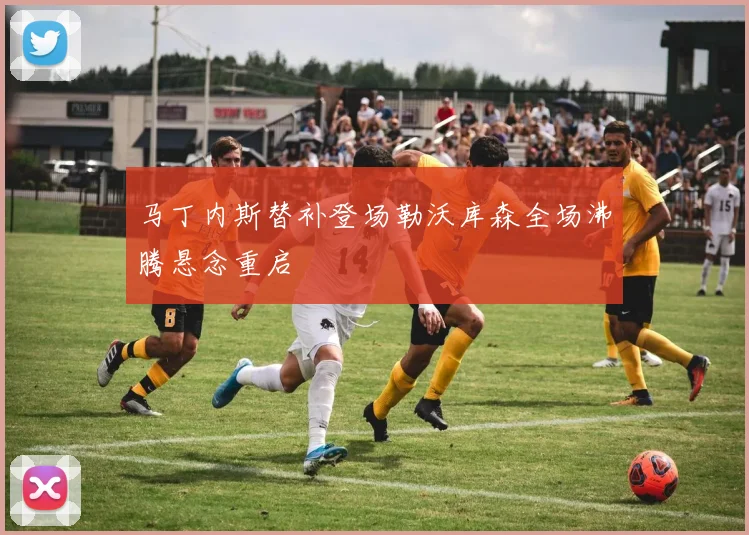 马丁内斯替补登场勒沃库森全场沸腾悬念重启