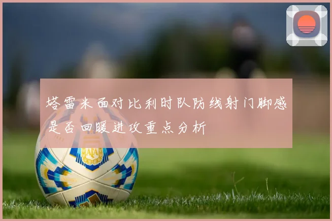 塔雷米面对比利时队防线射门脚感是否回暖进攻重点分析