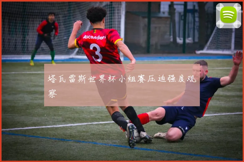 塔瓦雷斯世界杯小组赛压迫强度观察