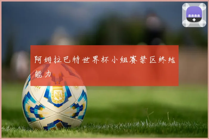 阿姆拉巴特世界杯小组赛禁区终结能力