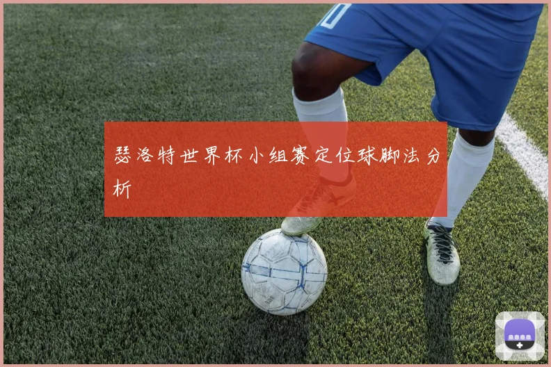 瑟洛特世界杯小组赛定位球脚法分析