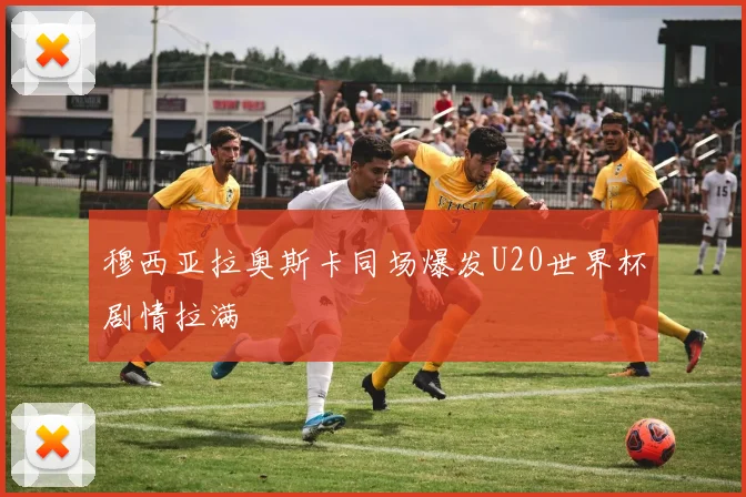 穆西亚拉奥斯卡同场爆发U20世界杯剧情拉满