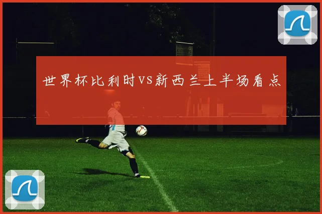 世界杯比利时vs新西兰上半场看点