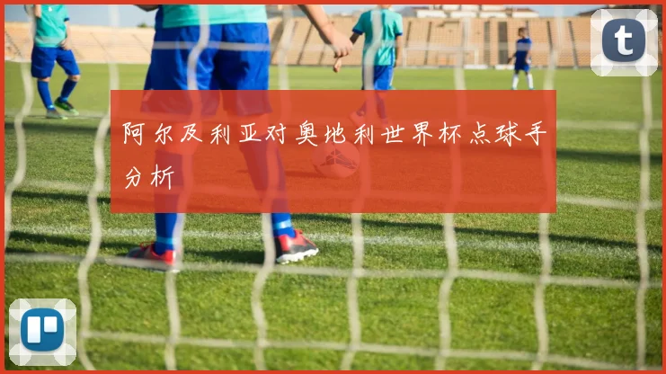 阿尔及利亚对奥地利世界杯点球手分析