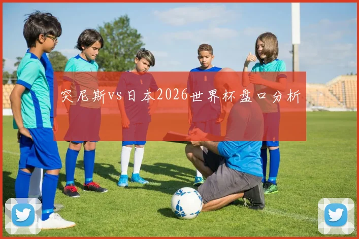 突尼斯vs日本2026世界杯盘口分析