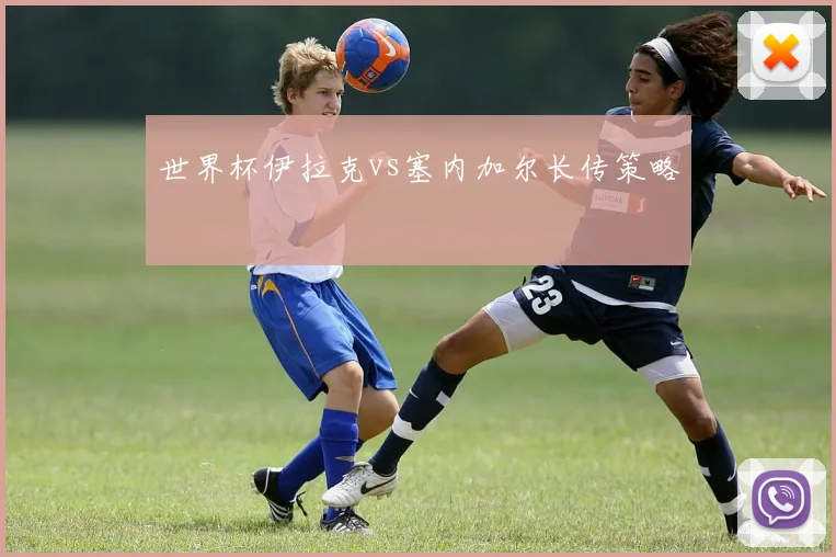 世界杯伊拉克vs塞内加尔长传策略