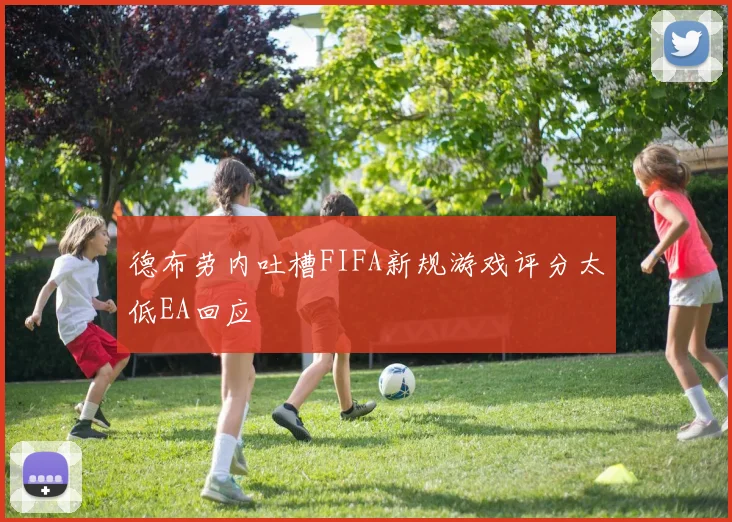 德布劳内吐槽FIFA新规游戏评分太低EA回应