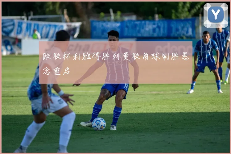 欧联杯利雅得胜利曼联角球制胜悬念重启
