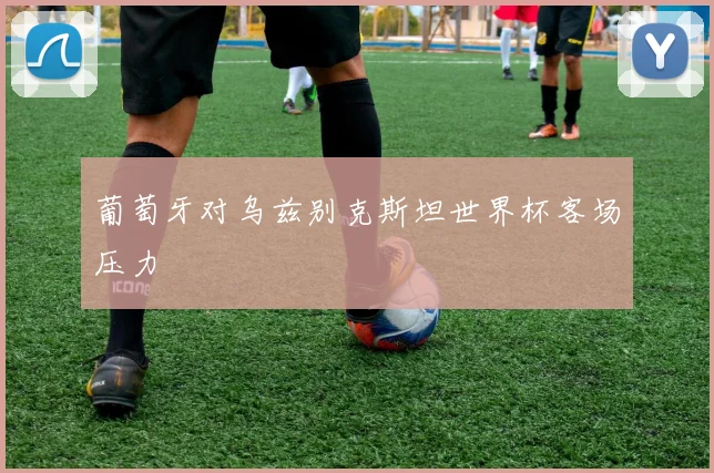 葡萄牙对乌兹别克斯坦世界杯客场压力