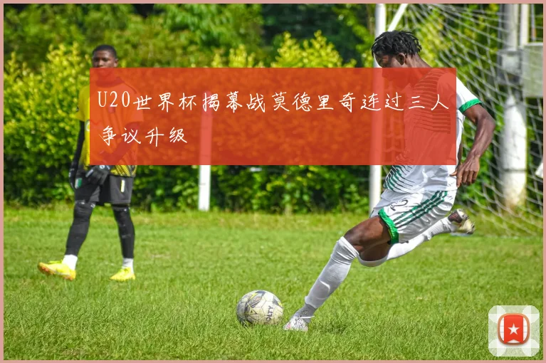U20世界杯揭幕战莫德里奇连过三人争议升级
