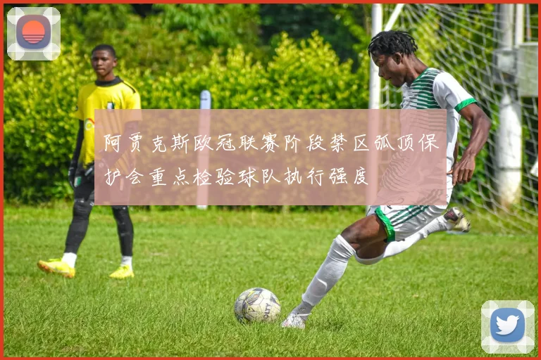 阿贾克斯欧冠联赛阶段禁区弧顶保护会重点检验球队执行强度
