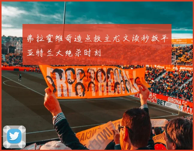 弗拉霍维奇造点救主尤文读秒扳平亚特兰大绝杀时刻