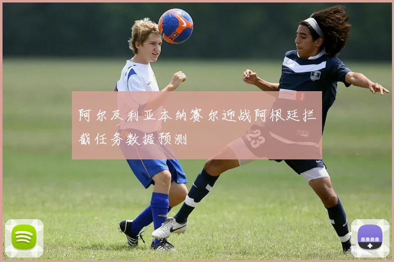 阿尔及利亚本纳赛尔迎战阿根廷拦截任务数据预测