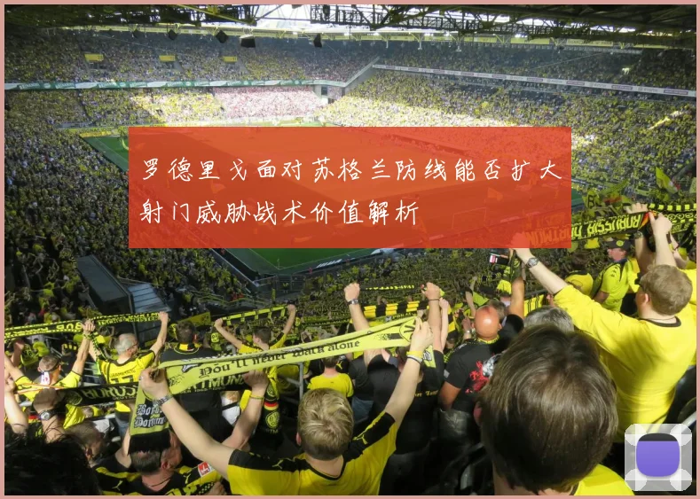 罗德里戈面对苏格兰防线能否扩大射门威胁战术价值解析