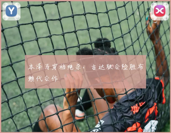 本泽马穿裆绝杀，吉达联合险胜布赖代合作