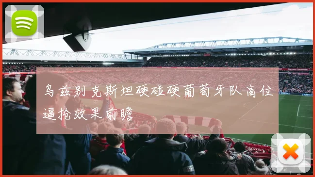 乌兹别克斯坦硬碰硬葡萄牙队高位逼抢效果前瞻