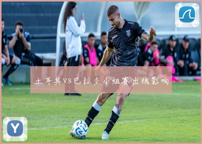 土耳其vs巴拉圭小组赛出线影响