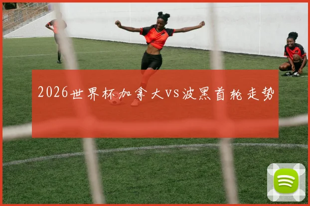 2026世界杯加拿大vs波黑首轮走势
