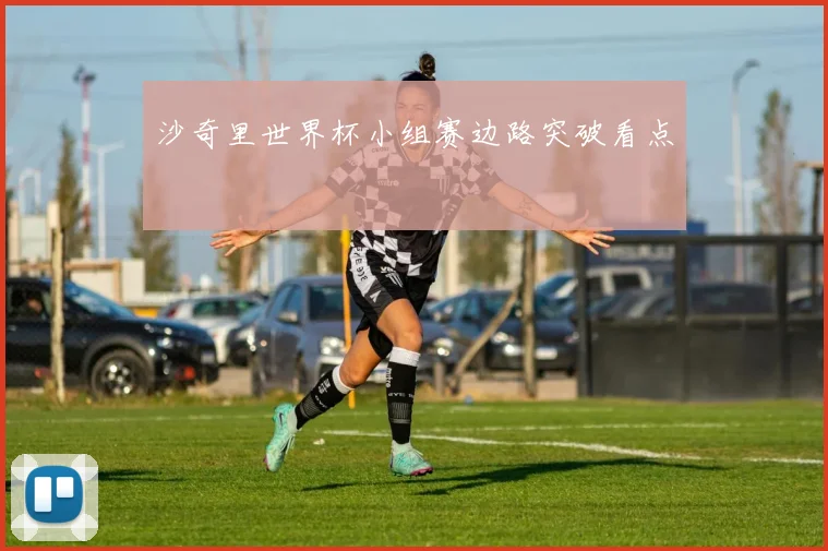 沙奇里世界杯小组赛边路突破看点