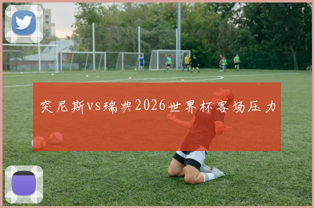 突尼斯vs瑞典2026世界杯客场压力
