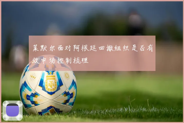莱默尔面对阿根廷回撤组织是否有效中场控制梳理