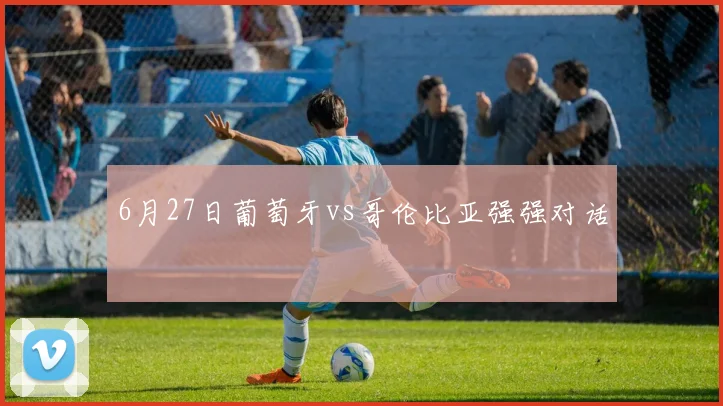 6月27日葡萄牙vs哥伦比亚强强对话