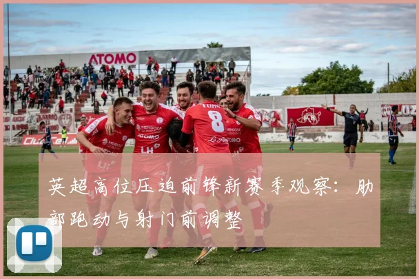 英超高位压迫前锋新赛季观察：肋部跑动与射门前调整