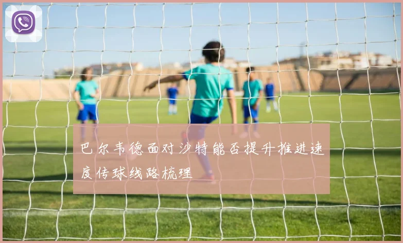 巴尔韦德面对沙特能否提升推进速度传球线路梳理