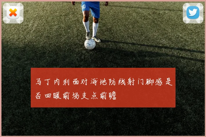 马丁内利面对海地防线射门脚感是否回暖前场支点前瞻