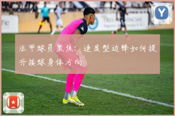 法甲球员聚焦：速度型边锋如何提升接球身体方向