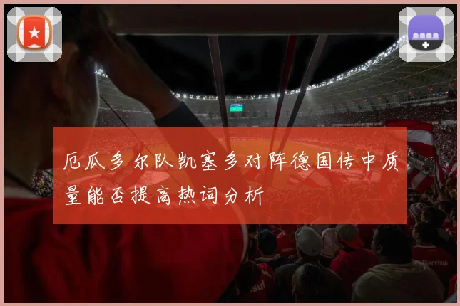 厄瓜多尔队凯塞多对阵德国传中质量能否提高热词分析