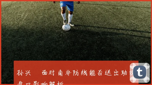 孙兴慜面对南非防线能否送出助攻盘口影响解析