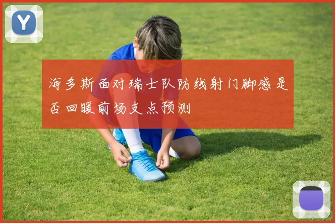海多斯面对瑞士队防线射门脚感是否回暖前场支点预测