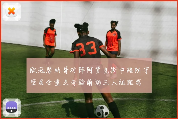 欧冠摩纳哥对阵阿贾克斯中路防守密度会重点考验前场三人组距离