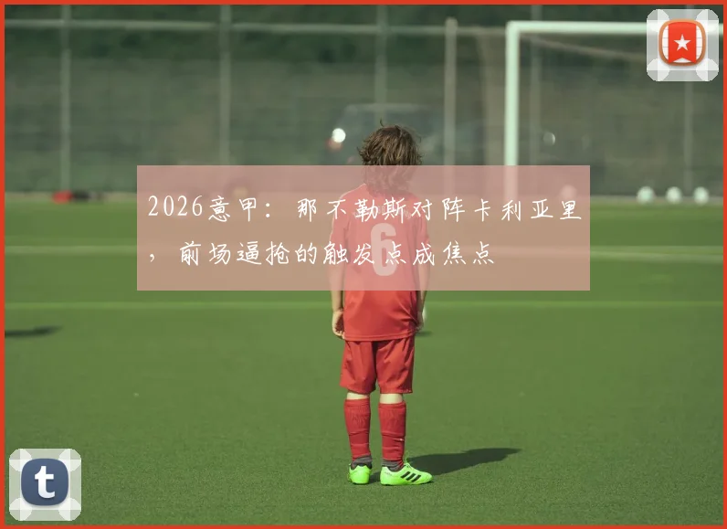 2026意甲：那不勒斯对阵卡利亚里，前场逼抢的触发点成焦点