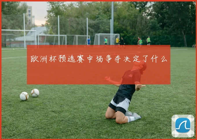 欧洲杯预选赛中场争夺决定了什么