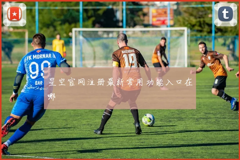 星空官网注册最新常用功能入口在哪