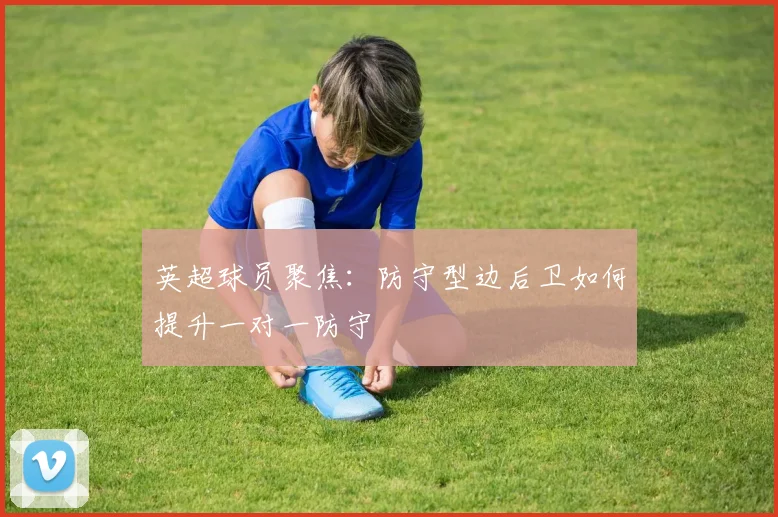 英超球员聚焦：防守型边后卫如何提升一对一防守