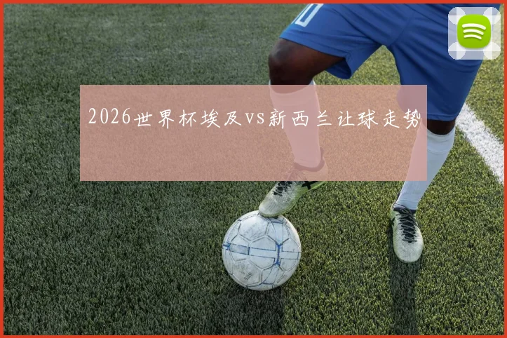 2026世界杯埃及vs新西兰让球走势
