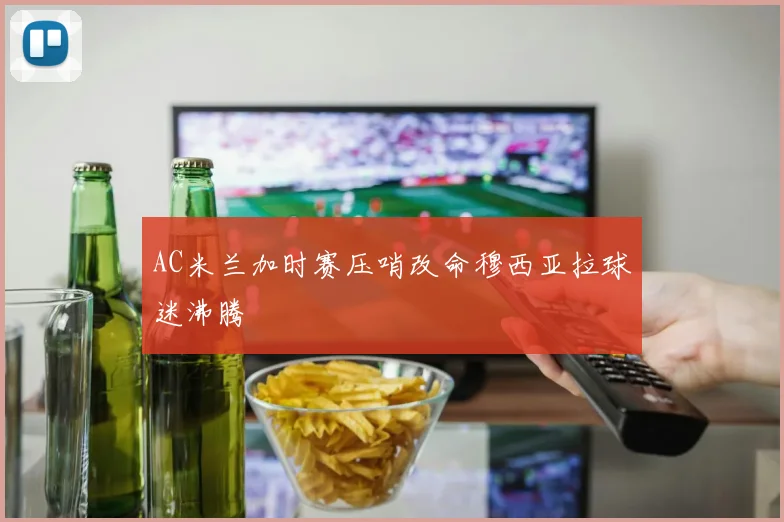 AC米兰加时赛压哨改命穆西亚拉球迷沸腾