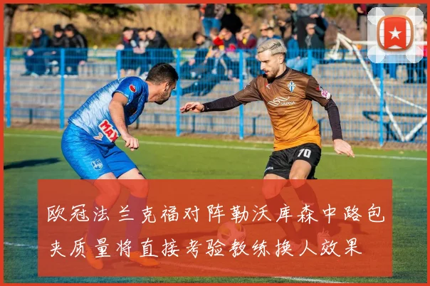 欧冠法兰克福对阵勒沃库森中路包夹质量将直接考验教练换人效果