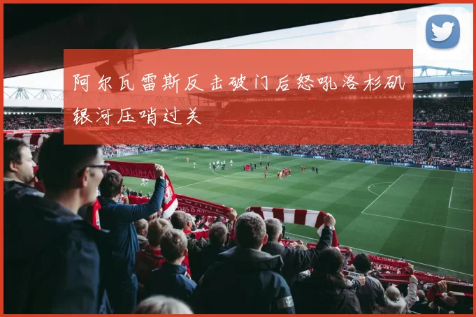 阿尔瓦雷斯反击破门后怒吼洛杉矶银河压哨过关