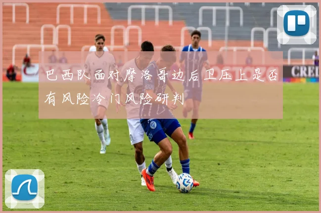 巴西队面对摩洛哥边后卫压上是否有风险冷门风险研判
