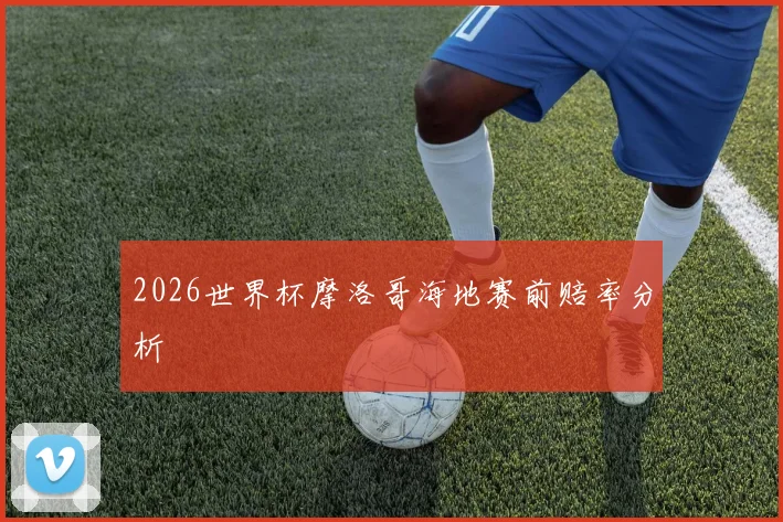 2026世界杯摩洛哥海地赛前赔率分析