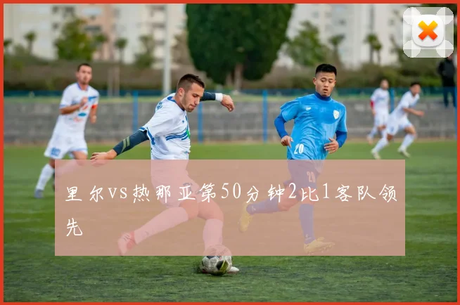 里尔vs热那亚第50分钟2比1客队领先
