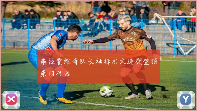 弗拉霍维奇队长袖标尤文连夜登顶豪门对话